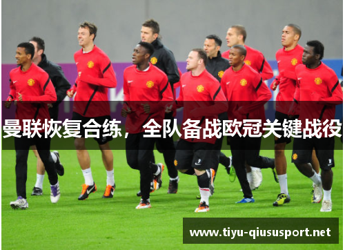 曼联恢复合练，全队备战欧冠关键战役