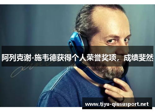 阿列克谢-施韦德获得个人荣誉奖项，成绩斐然
