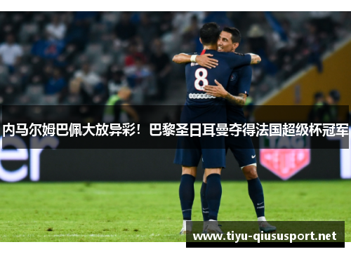 内马尔姆巴佩大放异彩！巴黎圣日耳曼夺得法国超级杯冠军